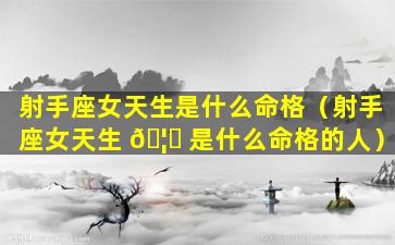 射手座女天生是什么命格（射手座女天生 🦉 是什么命格的人）